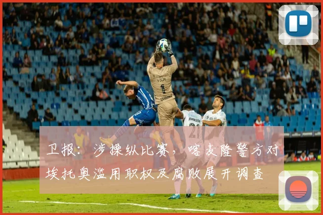 卫报：涉操纵比赛，喀麦隆警方对埃托奥滥用职权及腐败展开调查