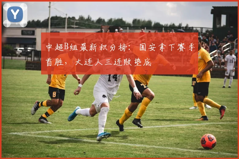 中超B组最新积分榜：国安拿下赛季首胜，大连人三连败垫底