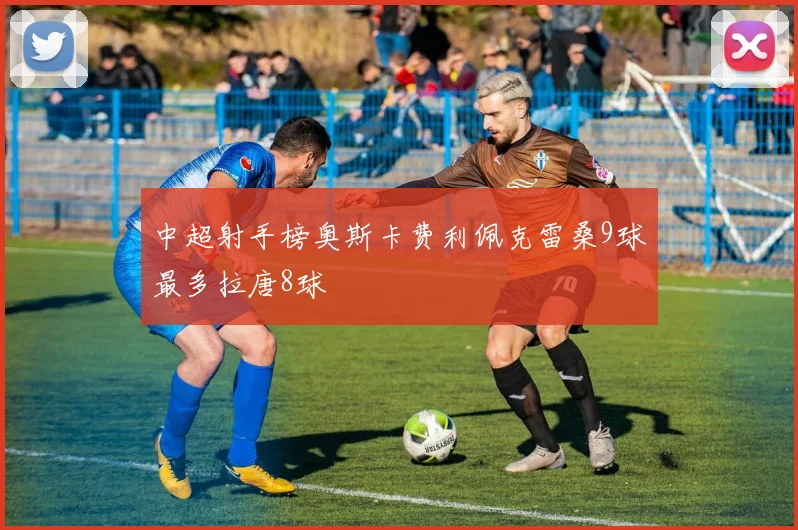 中超射手榜奥斯卡费利佩克雷桑9球最多拉唐8球