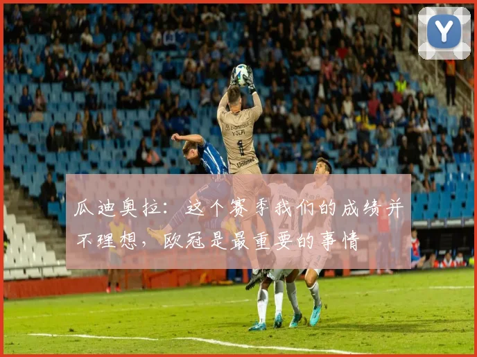 瓜迪奥拉：这个赛季我们的成绩并不理想，欧冠是最重要的事情