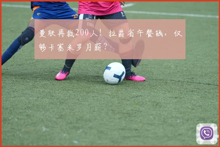 曼联再裁200人！拉爵省午餐钱，仅够卡塞米罗月薪？