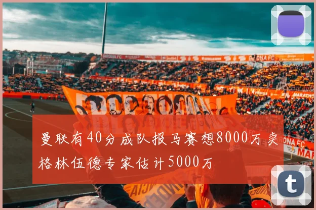 曼联有40分成队报马赛想8000万卖格林伍德专家估计5000万