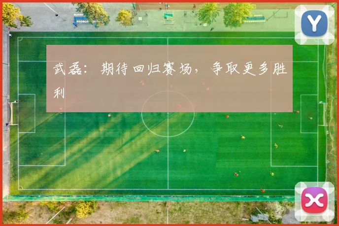 武磊：期待回归赛场，争取更多胜利