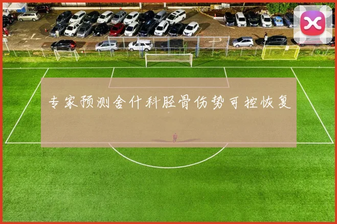 专家预测舍什科胫骨伤势可控恢复