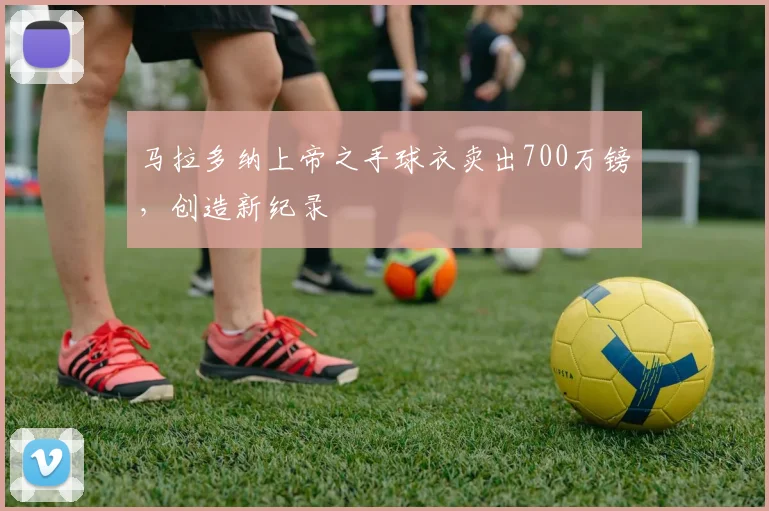 马拉多纳上帝之手球衣卖出700万镑，创造新纪录