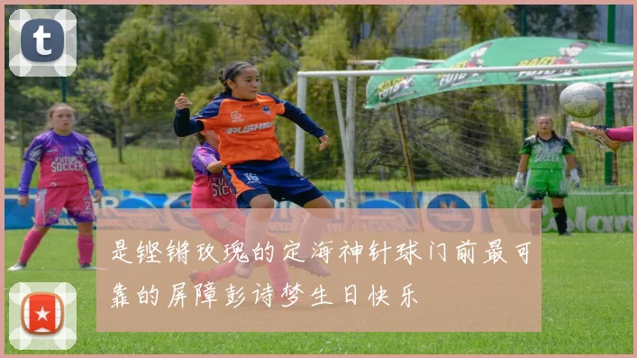 是铿锵玫瑰的定海神针球门前最可靠的屏障彭诗梦生日快乐