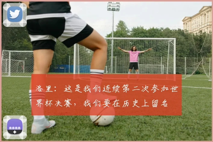 洛里：这是我们连续第二次参加世界杯决赛，我们要在历史上留名