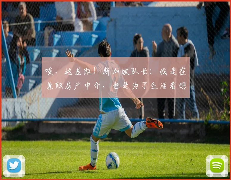 唉，这差距！新加坡队长：我是在兼职房产中介，也是为了生活着想
