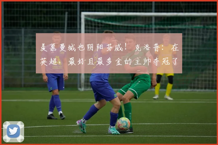 羡慕曼城也阴阳芬威！克洛普：在英超，最好且最多金的主帅夺冠了