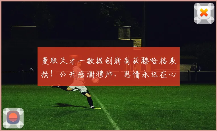 曼联天才一数据创新高获滕哈格表扬！公开感谢穆帅，恩情永记在心