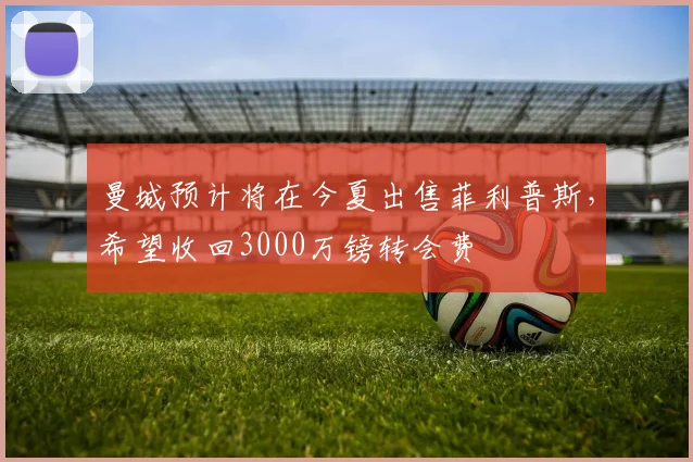曼城预计将在今夏出售菲利普斯，希望收回3000万镑转会费