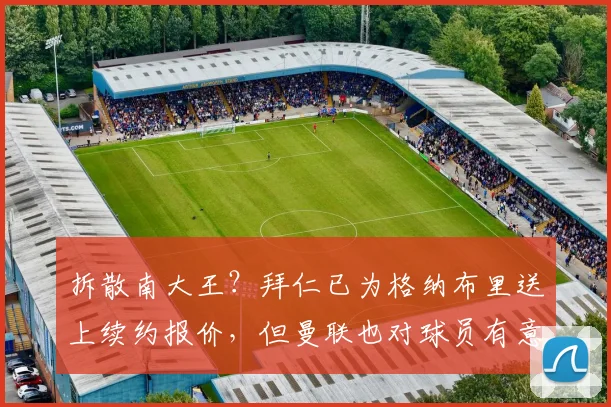拆散南大王？拜仁已为格纳布里送上续约报价，但曼联也对球员有意