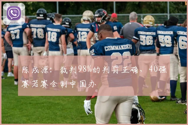 陈戌源：裁判98%的判罚正确，40强赛若赛会制中国办