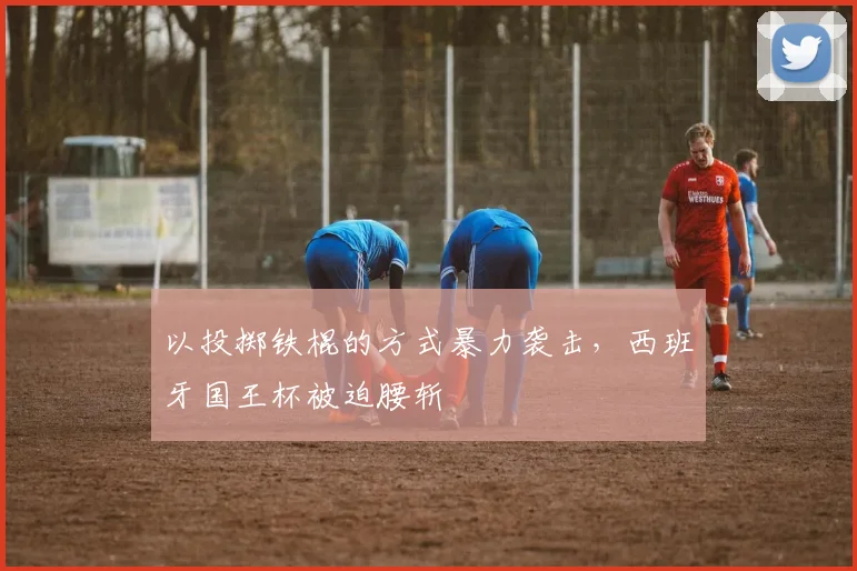 以投掷铁棍的方式暴力袭击，西班牙国王杯被迫腰斩
