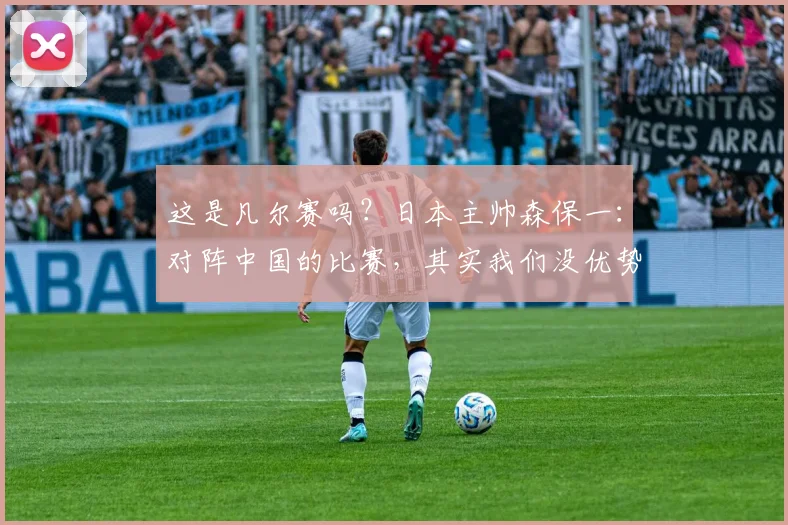 这是凡尔赛吗？日本主帅森保一：对阵中国的比赛，其实我们没优势
