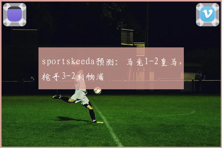 sportskeeda预测：马竞1-2皇马，枪手3-2利物浦