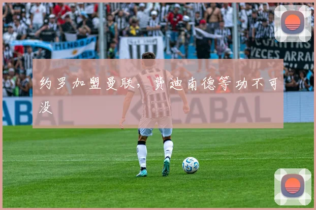 约罗加盟曼联，费迪南德等功不可没